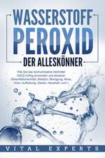 WASSERSTOFFPEROXID - Der Alleskönner: Wie Sie das hochwirksame Heilmittel H2O2 richtig anwenden und dosieren (Desinfektionsmittel, Medizin, Reinigung, Akne, Viren, Aufhellung, Garten, Haushalt, uvm.)