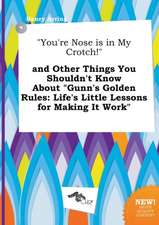 You're Nose Is in My Crotch! and Other Things You Shouldn't Know about Gunn's Golden Rules: Life's Little Lessons for Making It Work