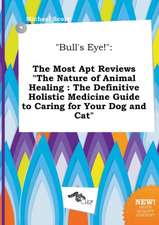 Bull's Eye!: The Most Apt Reviews the Nature of Animal Healing: The Definitive Holistic Medicine Guide to Caring for Your Dog and