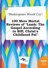 Shakespeare Would Cry: 100 Mere Mortal Reviews of Lamb: The Gospel According to Biff, Christ's Childhood Pal