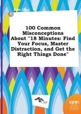 100 Common Misconceptions about 18 Minutes: Find Your Focus, Master Distraction, and Get the Right Things Done