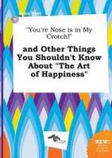 You're Nose Is in My Crotch! and Other Things You Shouldn't Know about the Art of Happiness