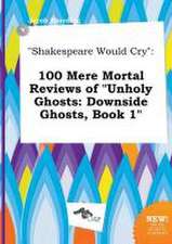 Shakespeare Would Cry: 100 Mere Mortal Reviews of Unholy Ghosts: Downside Ghosts, Book 1