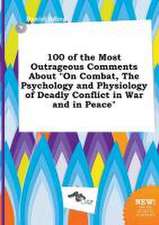 100 of the Most Outrageous Comments about on Combat, the Psychology and Physiology of Deadly Conflict in War and in Peace