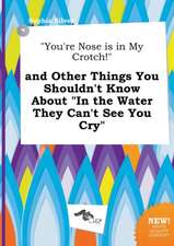 You're Nose Is in My Crotch! and Other Things You Shouldn't Know about in the Water They Can't See You Cry