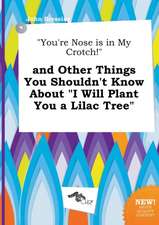 You're Nose Is in My Crotch! and Other Things You Shouldn't Know about I Will Plant You a Lilac Tree