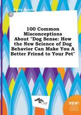 100 Common Misconceptions about Dog Sense: How the New Science of Dog Behavior Can Make You a Better Friend to Your Pet