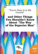 You're Nose Is in My Crotch! and Other Things You Shouldn't Know about the Way of the Superior Man