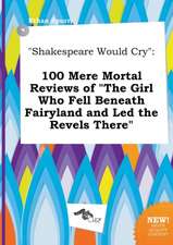 Shakespeare Would Cry: 100 Mere Mortal Reviews of the Girl Who Fell Beneath Fairyland and Led the Revels There