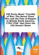 100 Facts about Crucible of War: The Seven Years' War and the Fate of Empire in British North America, 1754-1766 That Even the CIA Doesn't Know