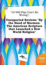 10 000 Pigs Can't Be Wrong: Unexpected Reviews by the Hand of Mormon: The American Scripture That Launched a New World Religion