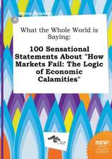 What the Whole World Is Saying: 100 Sensational Statements about How Markets Fail: The Logic of Economic Calamities