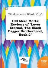 Shakespeare Would Cry: 100 Mere Mortal Reviews of Lover Eternal, the Black Dagger Brotherhood, Book 2