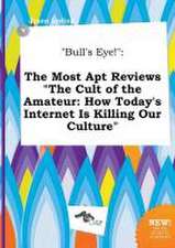 Bull's Eye!: The Most Apt Reviews the Cult of the Amateur: How Today's Internet Is Killing Our Culture