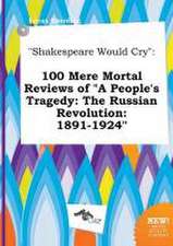 Shakespeare Would Cry: 100 Mere Mortal Reviews of a People's Tragedy: The Russian Revolution: 1891-1924