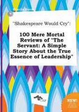 Shakespeare Would Cry: 100 Mere Mortal Reviews of the Servant: A Simple Story about the True Essence of Leadership