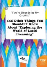 You're Nose Is in My Crotch! and Other Things You Shouldn't Know about Exploring the World of Lucid Dreaming