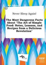 Never Sleep Again! the Most Dangerous Facts about the Art of Simple Food: Notes, Lessons, and Recipes from a Delicious Revolution