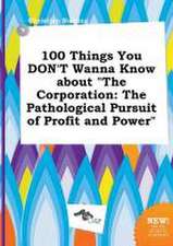 100 Things You Don't Wanna Know about the Corporation: The Pathological Pursuit of Profit and Power