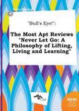 Bull's Eye!: The Most Apt Reviews Never Let Go: A Philosophy of Lifting, Living and Learning