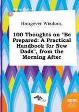 Hangover Wisdom, 100 Thoughts on Be Prepared: A Practical Handbook for New Dads, from the Morning After