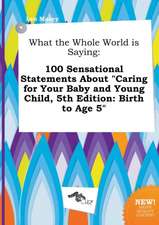 What the Whole World Is Saying: 100 Sensational Statements about Caring for Your Baby and Young Child, 5th Edition: Birth to Age 5