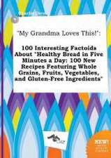 My Grandma Loves This!: 100 Interesting Factoids about Healthy Bread in Five Minutes a Day: 100 New Recipes Featuring Whole Grains, Fruits, V