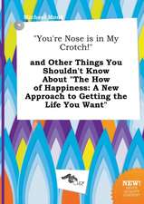 You're Nose Is in My Crotch! and Other Things You Shouldn't Know about the How of Happiness: A New Approach to Getting the Life You Want