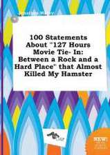 100 Statements about 127 Hours Movie Tie- In: Between a Rock and a Hard Place That Almost Killed My Hamster