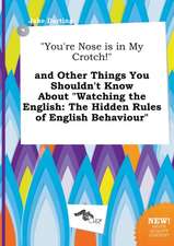 You're Nose Is in My Crotch! and Other Things You Shouldn't Know about Watching the English: The Hidden Rules of English Behaviour