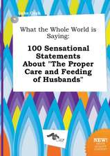 What the Whole World Is Saying: 100 Sensational Statements about the Proper Care and Feeding of Husbands