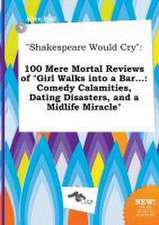 Shakespeare Would Cry: 100 Mere Mortal Reviews of Girl Walks Into a Bar...: Comedy Calamities, Dating Disasters, and a Midlife Miracle