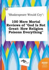 Shakespeare Would Cry: 100 Mere Mortal Reviews of God Is Not Great: How Religion Poisons Everything