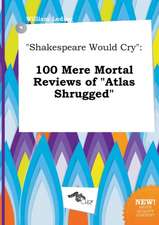 Shakespeare Would Cry: 100 Mere Mortal Reviews of Atlas Shrugged