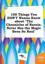 100 Things You Don't Wanna Know about the Chronicles of Narnia: Never Has the Magic Been So Real