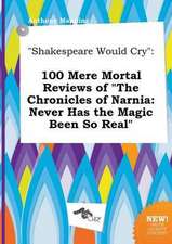 Shakespeare Would Cry: 100 Mere Mortal Reviews of the Chronicles of Narnia: Never Has the Magic Been So Real