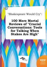 Shakespeare Would Cry: 100 Mere Mortal Reviews of Crucial Conversations: Tools for Talking When Stakes Are High