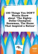 100 Things You Don't Wanna Know about the Eighty-Dollar Champion: Snowman, the Horse That Inspired a Nation