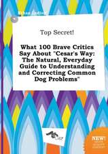 Top Secret! What 100 Brave Critics Say about Cesar's Way: The Natural, Everyday Guide to Understanding and Correcting Common Dog Problems