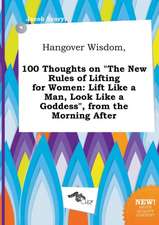 Hangover Wisdom, 100 Thoughts on the New Rules of Lifting for Women: Lift Like a Man, Look Like a Goddess, from the Morning After