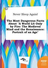 Never Sleep Again! the Most Dangerous Facts about a World Lit Only by Fire: The Medieval Mind and the Renaissance: Portrait of an Age