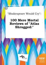 Shakespeare Would Cry: 100 Mere Mortal Reviews of Atlas Shrugged: