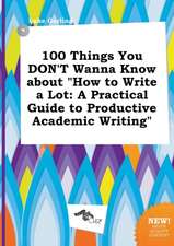 100 Things You Don't Wanna Know about How to Write a Lot: A Practical Guide to Productive Academic Writing