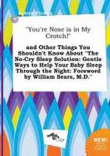 You're Nose Is in My Crotch! and Other Things You Shouldn't Know about the No-Cry Sleep Solution: Gentle Ways to Help Your Baby Sleep Through the N