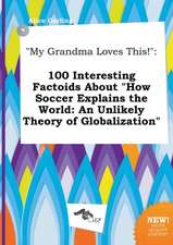 My Grandma Loves This!: 100 Interesting Factoids about How Soccer Explains the World: An Unlikely Theory of Globalization