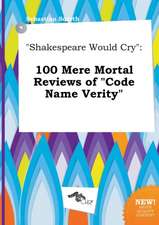 Shakespeare Would Cry: 100 Mere Mortal Reviews of Code Name Verity