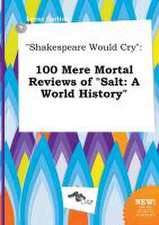 Shakespeare Would Cry: 100 Mere Mortal Reviews of Salt: A World History