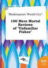 Shakespeare Would Cry: 100 Mere Mortal Reviews of Unfamiliar Fishes