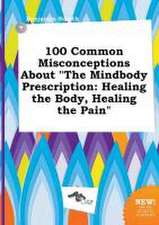 100 Common Misconceptions about the Mindbody Prescription: Healing the Body, Healing the Pain