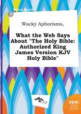 Wacky Aphorisms, What the Web Says about the Holy Bible: Authorized King James Version KJV Holy Bible